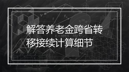 解答养老金跨省转移接续计算细节