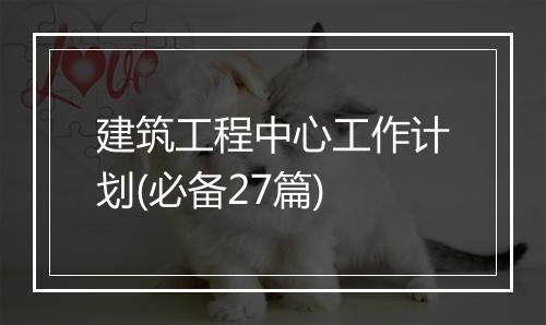 建筑工程中心工作计划(必备27篇)