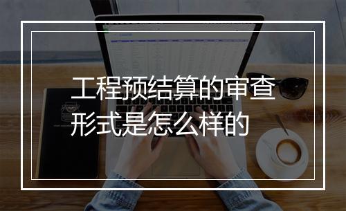 工程预结算的审查形式是怎么样的