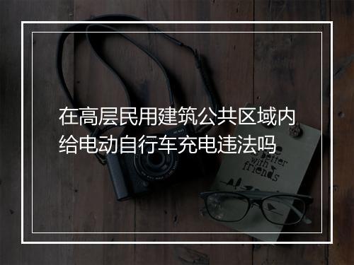 在高层民用建筑公共区域内给电动自行车充电违法吗