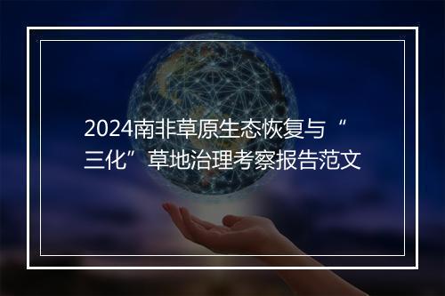2024南非草原生态恢复与“三化”草地治理考察报告范文