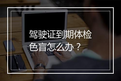 驾驶证到期体检色盲怎么办?