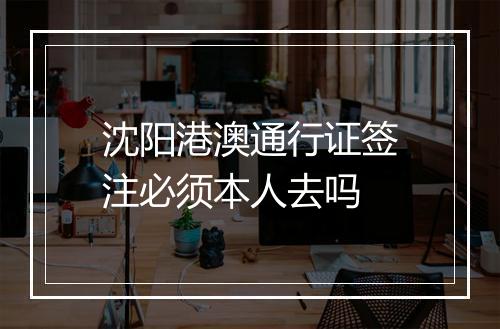 沈阳港澳通行证签注必须本人去吗