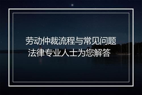 劳动仲裁流程与常见问题 法律专业人士为您解答