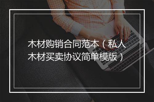 木材购销合同范本(私人木材买卖协议简单模版)