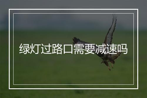 绿灯过路口需要减速吗