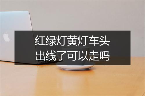 红绿灯黄灯车头出线了可以走吗