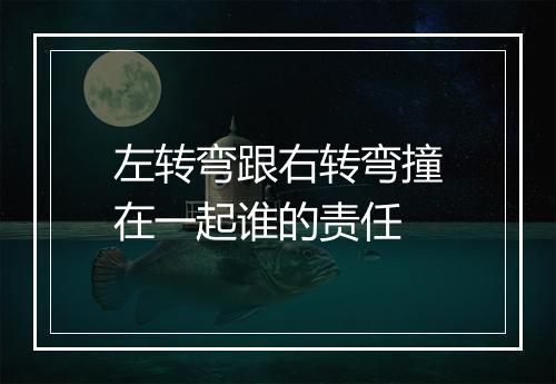 左转弯跟右转弯撞在一起谁的责任