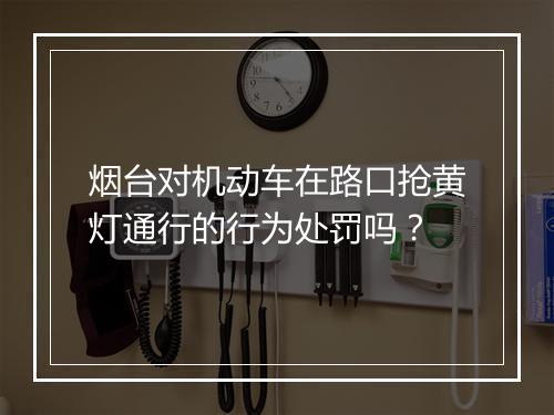 烟台对机动车在路口抢黄灯通行的行为处罚吗?