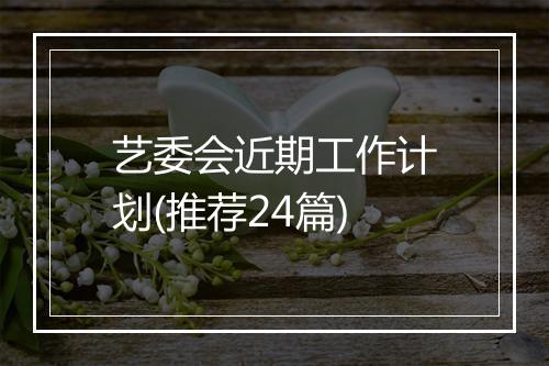 艺委会近期工作计划(推荐24篇)