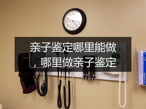亲子鉴定哪里能做,哪里做亲子鉴定