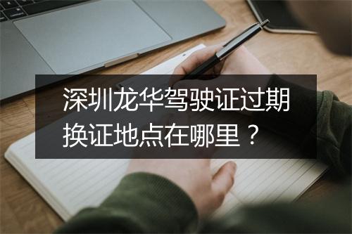 深圳龙华驾驶证过期换证地点在哪里?