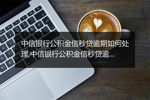 中信银行公积金信秒贷逾期如何处理,中信银行公积金信秒贷逾期后果及解决方案