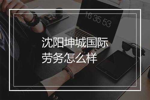 沈阳坤城国际劳务怎么样