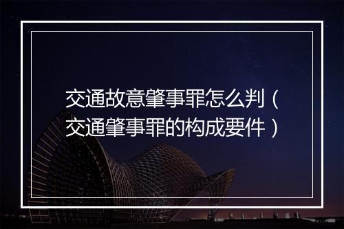 交通故意肇事罪怎么判(交通肇事罪的构成要件)