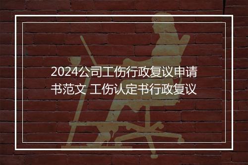 2024公司工伤行政复议申请书范文 工伤认定书行政复议
