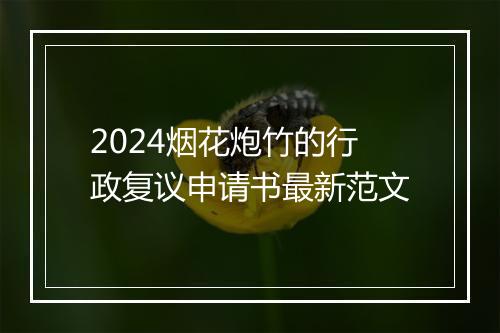 2024烟花炮竹的行政复议申请书最新范文