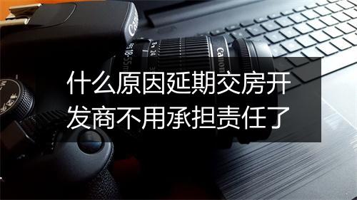 什么原因延期交房开发商不用承担责任了