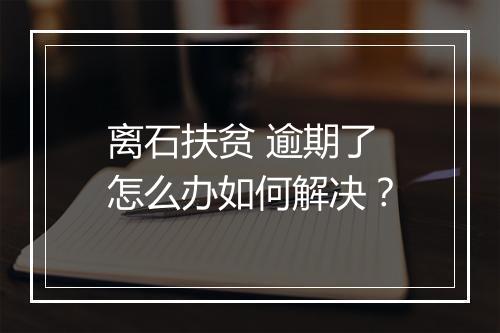 离石扶贫 逾期了怎么办如何解决?