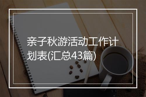 亲子秋游活动工作计划表(汇总43篇)
