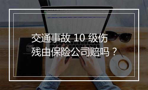 交通事故 10 级伤残由保险公司赔吗?