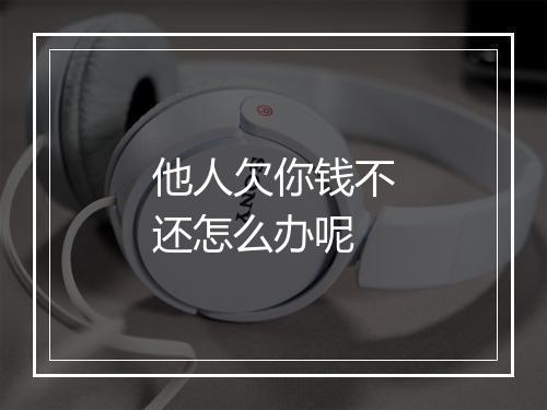 他人欠你钱不还怎么办呢