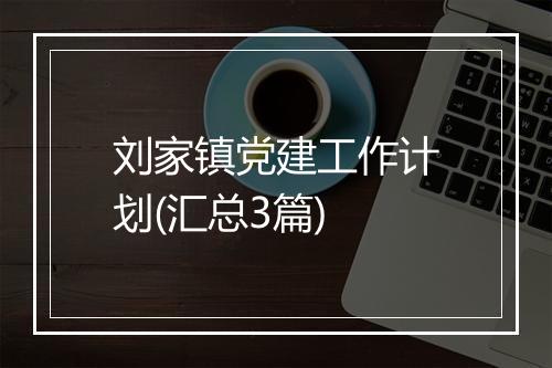 刘家镇党建工作计划(汇总3篇)