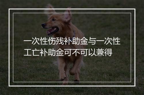 一次性伤残补助金与一次性工亡补助金可不可以兼得