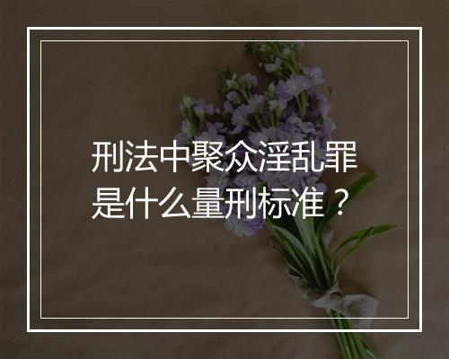 刑法中聚众淫乱罪是什么量刑标准?