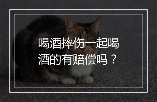 喝酒摔伤一起喝酒的有赔偿吗?