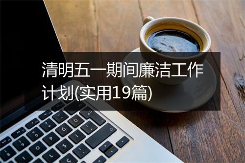 清明五一期间廉洁工作计划(实用19篇)