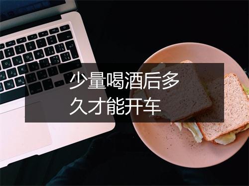 少量喝酒后多久才能开车
