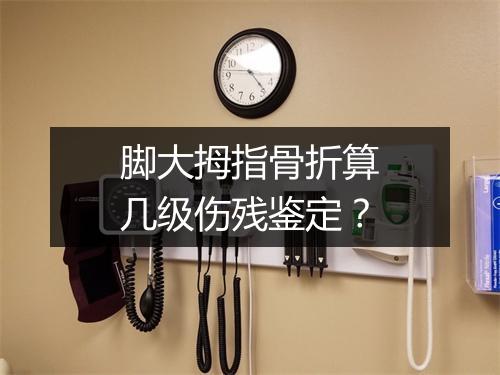 脚大拇指骨折算几级伤残鉴定?