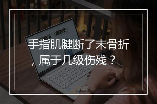 手指肌腱断了未骨折,属于几级伤残?