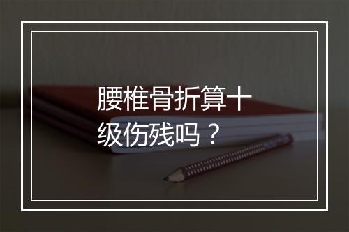 腰椎骨折算十级伤残吗?
