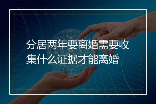 分居两年要离婚需要收集什么证据才能离婚