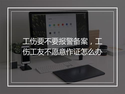 工伤要不要报警备案,工伤工友不愿意作证怎么办