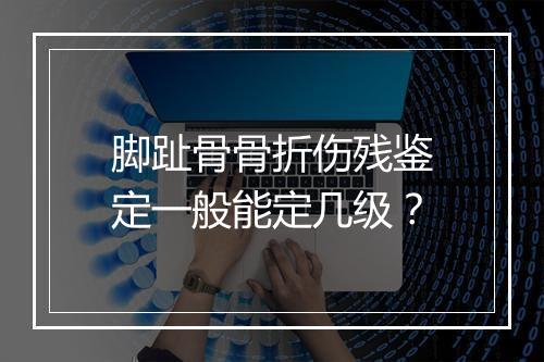 脚趾骨骨折伤残鉴定一般能定几级?
