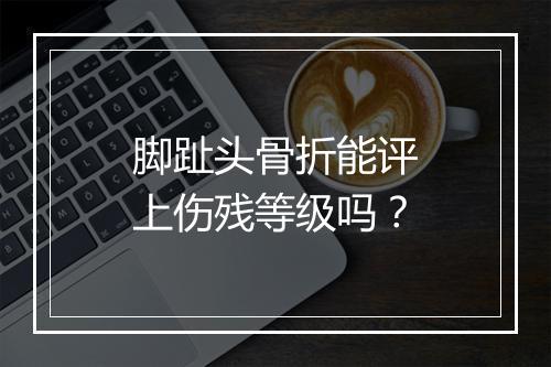 脚趾头骨折能评上伤残等级吗?