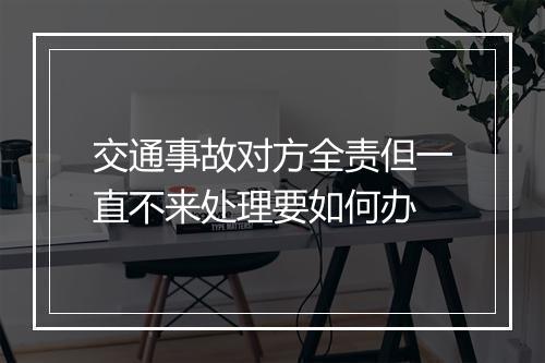 交通事故对方全责但一直不来处理要如何办