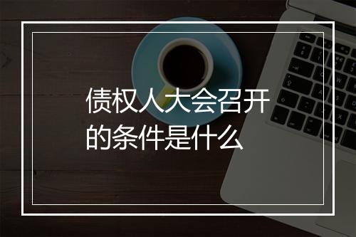 债权人大会召开的条件是什么