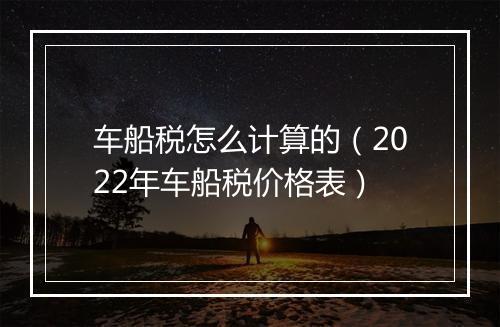 车船税怎么计算的(2022年车船税价格表)