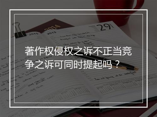 著作权侵权之诉不正当竞争之诉可同时提起吗?