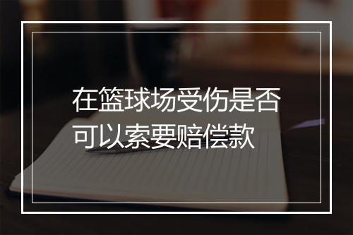 在篮球场受伤是否可以索要赔偿款
