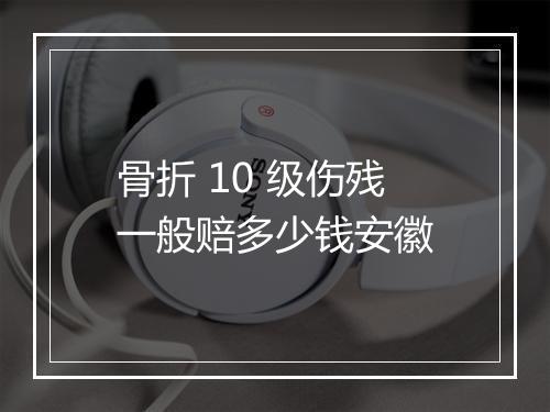 骨折 10 级伤残一般赔多少钱安徽