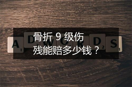 骨折 9 级伤残能赔多少钱?