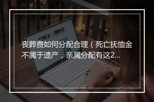 丧葬费如何分配合理(死亡抚恤金不属于遗产,亲属分配有这2种方式!)