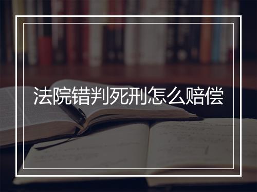 法院错判死刑怎么赔偿