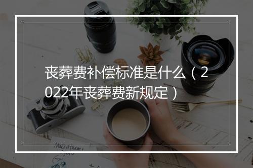 丧葬费补偿标准是什么(2022年丧葬费新规定)
