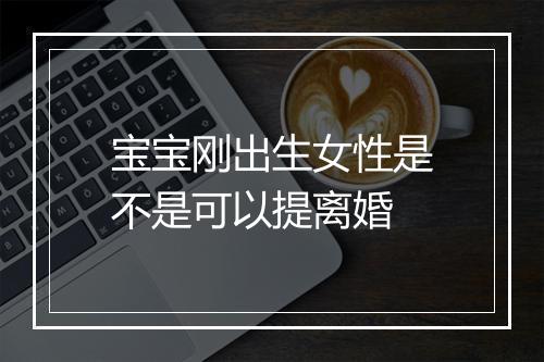 宝宝刚出生女性是不是可以提离婚